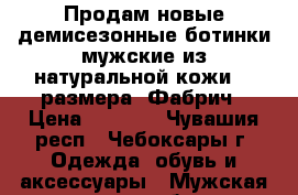 Продам новые демисезонные ботинки мужские из натуральной кожи 40 размера. Фабрич › Цена ­ 2 000 - Чувашия респ., Чебоксары г. Одежда, обувь и аксессуары » Мужская одежда и обувь   . Чувашия респ.